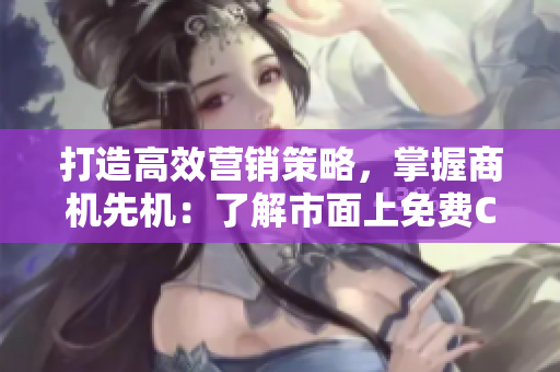 打造高效營銷策略，掌握商機先機：了解市面上免費CRM軟件的特色