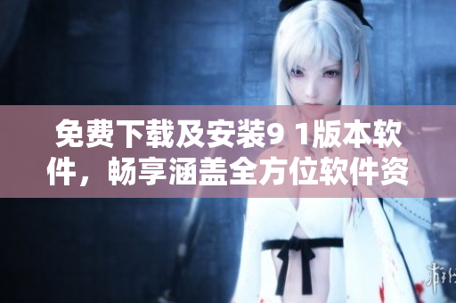 免費下載及安裝9 1版本軟件，暢享涵蓋全方位軟件資訊的專業(yè)編輯文章！