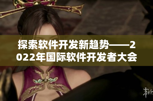 探索軟件開發(fā)新趨勢——2022年國際軟件開發(fā)者大會盛況