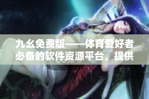 九幺免費版——體育愛好者必備的軟件資源平臺，提供NBA相關(guān)軟件資源