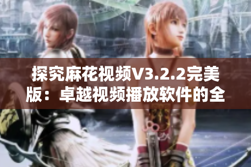 探究麻花視頻V3.2.2完美版：卓越視頻播放軟件的全方位升級(jí)