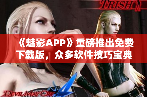《魅影APP》重磅推出免費下載版，眾多軟件技巧寶典等你發(fā)現(xiàn)！