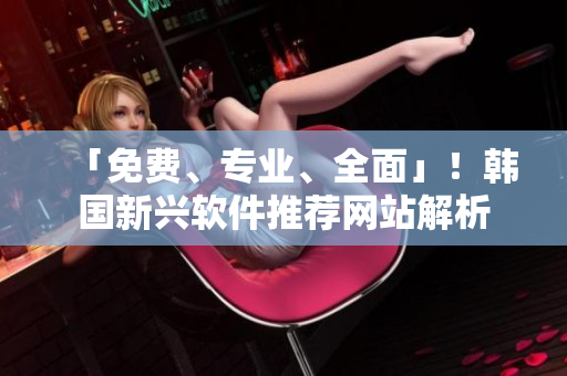 「免費、專業(yè)、全面」！韓國新興軟件推薦網(wǎng)站解析