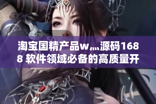 淘寶國(guó)精產(chǎn)品w灬源碼1688 軟件領(lǐng)域必備的高質(zhì)量開源代碼庫(kù)