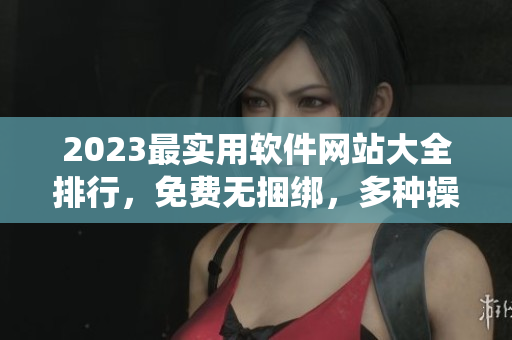 2023最實用軟件網(wǎng)站大全排行，免費無捆綁，多種操作系統(tǒng)可用。