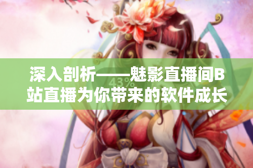 深入剖析——魅影直播間B站直播為你帶來(lái)的軟件成長(zhǎng)之路！