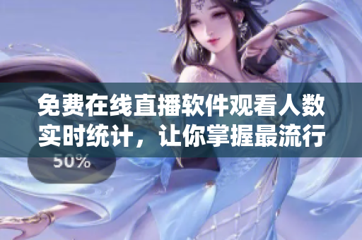 免費(fèi)在線直播軟件觀看人數(shù)實(shí)時(shí)統(tǒng)計(jì)，讓你掌握最流行的軟件直播平臺(tái)！