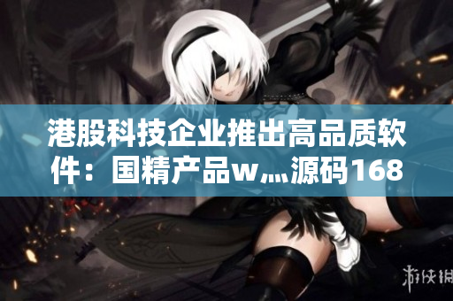 港股科技企業(yè)推出高品質(zhì)軟件：國精產(chǎn)品w灬源碼1688震撼發(fā)布