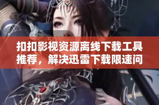 扣扣影視資源離線下載工具推薦，解決迅雷下載限速問(wèn)題