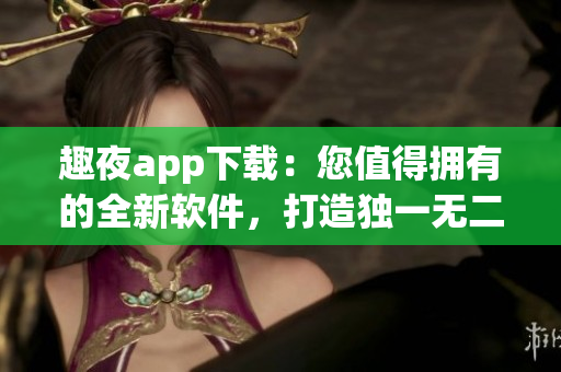 趣夜app下載：您值得擁有的全新軟件，打造獨一無二的娛樂體驗。