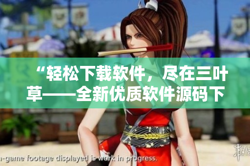 “輕松下載軟件，盡在三葉草——全新優(yōu)質軟件源碼下載平臺”
