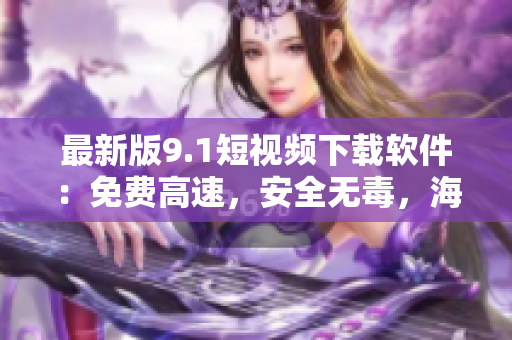 最新版9.1短視頻下載軟件:免費(fèi)高速,安全無(wú)毒,海量視頻一鍵下載! 最新版9.1短視頻下載軟件:免費(fèi)高速,安全無(wú)毒,海量視頻一鍵下載!