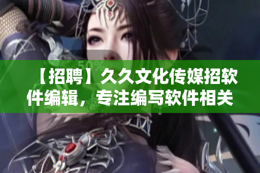 【招聘】久久文化傳媒招軟件編輯，專注編寫軟件相關(guān)文章！
