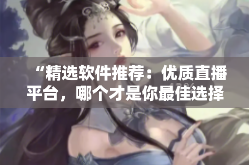 “精選軟件推薦：優(yōu)質(zhì)直播平臺(tái)，哪個(gè)才是你最佳選擇？”