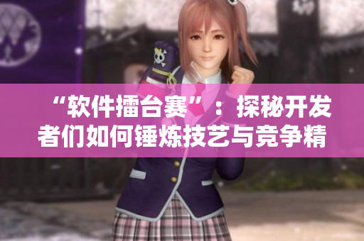 “軟件擂臺(tái)賽”：探秘開(kāi)發(fā)者們?nèi)绾五N煉技藝與競(jìng)爭(zhēng)精神！