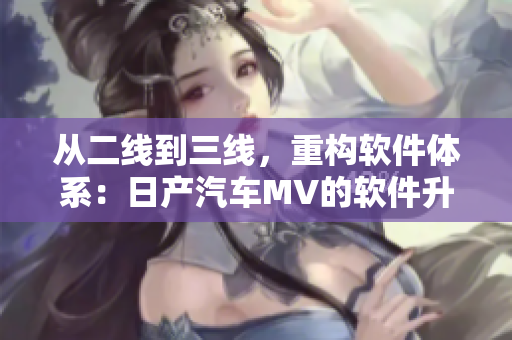 從二線到三線，重構(gòu)軟件體系：日產(chǎn)汽車(chē)MV的軟件升級(jí)攻略