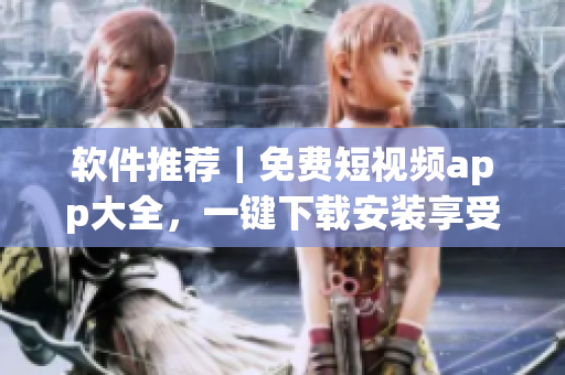軟件推薦｜免費短視頻app大全，一鍵下載安裝享受高清視頻煥新體驗