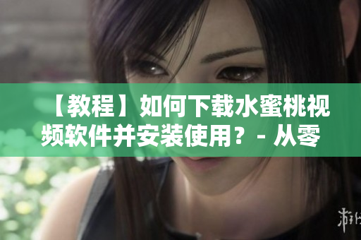 【教程】如何下載水蜜桃視頻軟件并安裝使用？- 從零開(kāi)始的快樂(lè)體驗(yàn)！