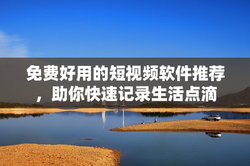 免費(fèi)好用的短視頻軟件推薦，助你快速記錄生活點滴