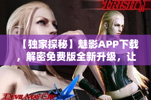 【獨(dú)家探秘】魅影APP下載，解密免費(fèi)版全新升級，讓你體驗更多軟件魅力！