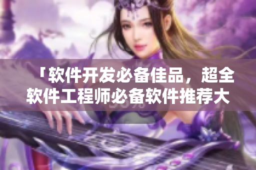 「軟件開發(fā)必備佳品,超全軟件工程師必備軟件推薦大全」 「軟件開發(fā)必備佳品,超全軟件工程師必備軟件推薦大全」