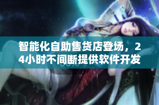 智能化自助售貨店登場(chǎng)，24小時(shí)不間斷提供軟件開(kāi)發(fā)必備工具與資源