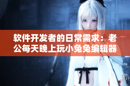 軟件開發(fā)者的日常需求：老公每天晚上玩小兔兔編輯器的效果如何？