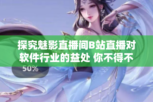 探究魅影直播間B站直播對軟件行業(yè)的益處 你不得不知道的重要細節(jié)!