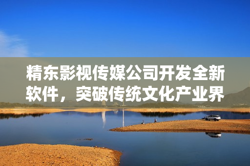 精東影視傳媒公司開(kāi)發(fā)全新軟件，突破傳統(tǒng)文化產(chǎn)業(yè)界限