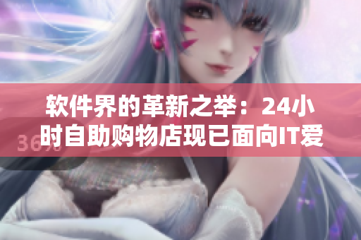 軟件界的革新之舉：24小時自助購物店現(xiàn)已面向IT愛好者開放