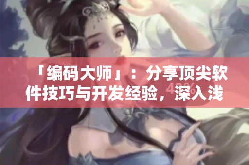 「編碼大師」：分享頂尖軟件技巧與開發(fā)經(jīng)驗(yàn)，深入淺出探索編程世界！