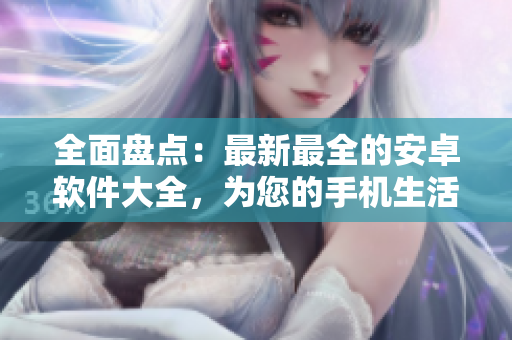 全面盤(pán)點(diǎn)：最新最全的安卓軟件大全，為您的手機(jī)生活注入新活力！