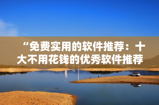 “免費(fèi)實(shí)用的軟件推薦：十大不用花錢的優(yōu)秀軟件推薦”