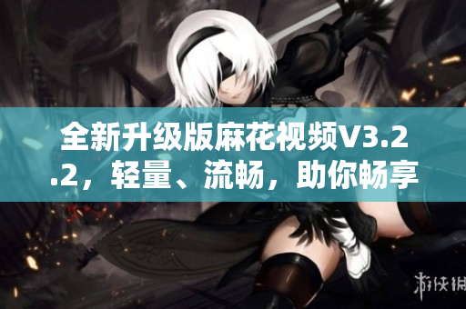 全新升級(jí)版麻花視頻V3.2.2，輕量、流暢，助你暢享高清影音！