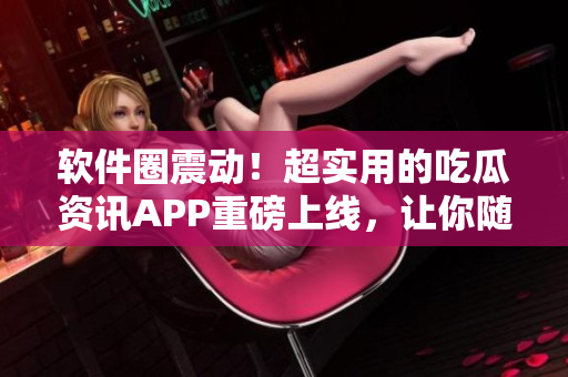 軟件圈震動！超實用的吃瓜資訊APP重磅上線，讓你隨時了解技術(shù)熱點！