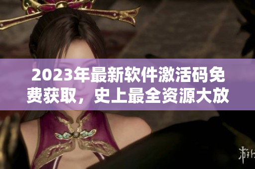 2023年最新軟件激活碼免費(fèi)獲取，史上最全資源大放送！