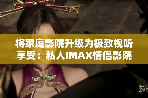 將家庭影院升級(jí)為極致視聽享受：私人IMAX情侶影院軟件解決方案