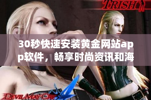 30秒快速安裝黃金網(wǎng)站app軟件，暢享時尚資訊和海量軟件資源！