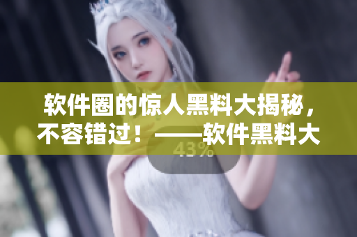 軟件圈的驚人黑料大揭秘，不容錯過！——軟件黑料大全