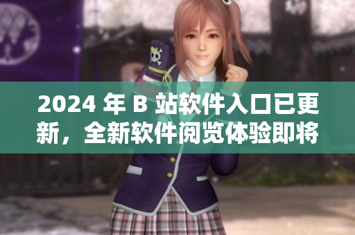 2024 年 B 站軟件入口已更新，全新軟件閱覽體驗(yàn)即將到來