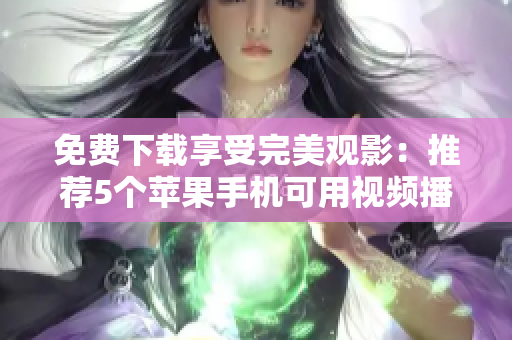 免費(fèi)下載享受完美觀影：推薦5個(gè)蘋果手機(jī)可用視頻播放軟件