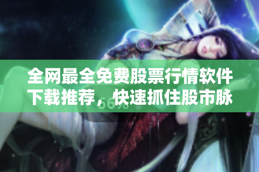 全網(wǎng)最全免費(fèi)股票行情軟件下載推薦，快速抓住股市脈搏！