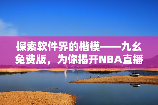 探索軟件界的楷?！喷勖赓M(fèi)版，為你揭開NBA直播新篇章！
