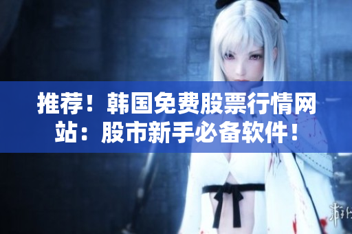 推薦！韓國免費(fèi)股票行情網(wǎng)站：股市新手必備軟件！