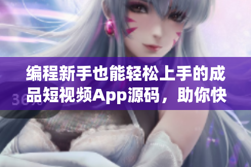 編程新手也能輕松上手的成品短視頻App源碼，助你快速開發(fā)高效應用！