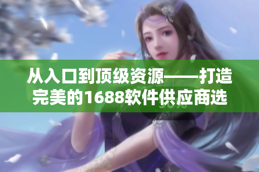 從入口到頂級資源——打造完美的1688軟件供應(yīng)商選擇指南
