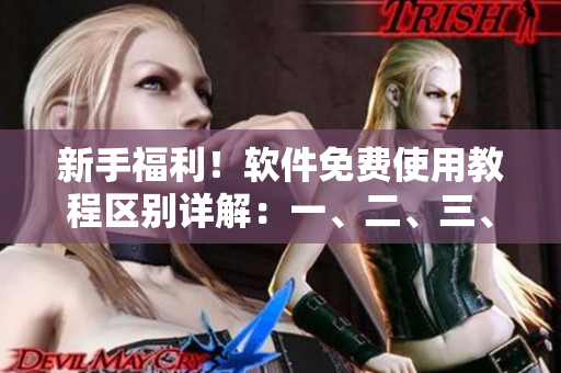 新手福利！軟件免費(fèi)使用教程區(qū)別詳解：一、二、三、四區(qū)