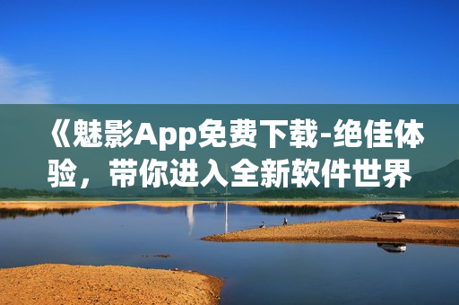 《魅影App免費(fèi)下載-絕佳體驗(yàn)，帶你進(jìn)入全新軟件世界》