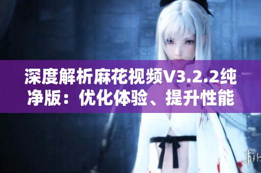 深度解析麻花視頻V3.2.2純凈版：優(yōu)化體驗(yàn)、提升性能