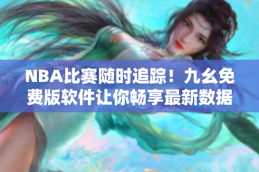 NBA比賽隨時(shí)追蹤！九幺免費(fèi)版軟件讓你暢享最新數(shù)據(jù)和實(shí)時(shí)動(dòng)態(tài)